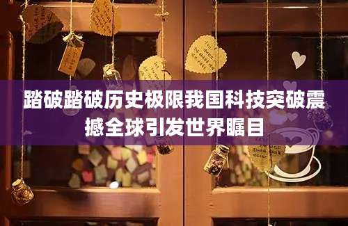 踏破踏破历史极限我国科技突破震撼全球引发世界瞩目