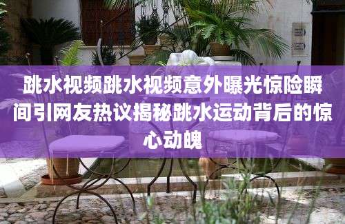 跳水视频跳水视频意外曝光惊险瞬间引网友热议揭秘跳水运动背后的惊心动魄