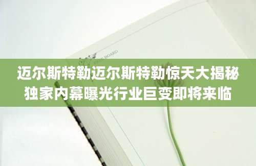 迈尔斯特勒迈尔斯特勒惊天大揭秘独家内幕曝光行业巨变即将来临