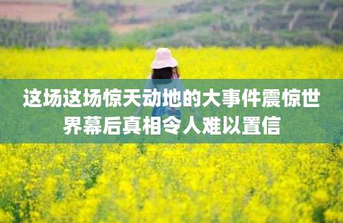 这场这场惊天动地的大事件震惊世界幕后真相令人难以置信