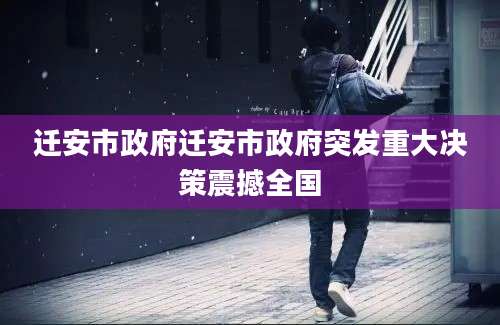 迁安市政府迁安市政府突发重大决策震撼全国