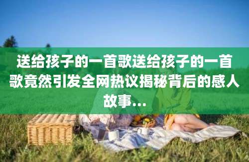 送给孩子的一首歌送给孩子的一首歌竟然引发全网热议揭秘背后的感人故事...