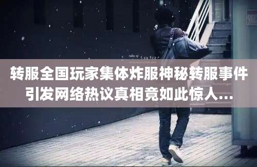 转服全国玩家集体炸服神秘转服事件引发网络热议真相竟如此惊人...