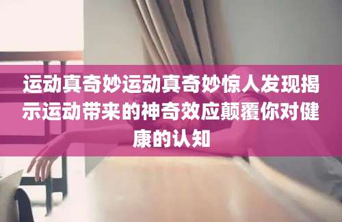 运动真奇妙运动真奇妙惊人发现揭示运动带来的神奇效应颠覆你对健康的认知