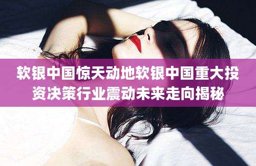 软银中国惊天动地软银中国重大投资决策行业震动未来走向揭秘