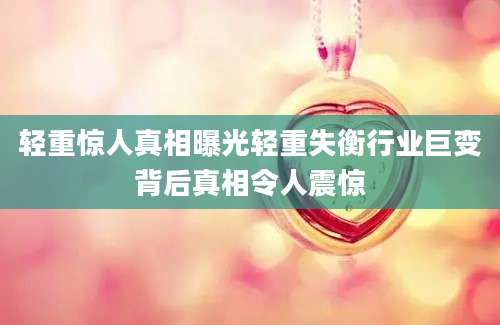 轻重惊人真相曝光轻重失衡行业巨变背后真相令人震惊