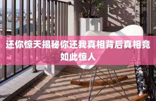 还你惊天揭秘你还我真相背后真相竟如此惊人