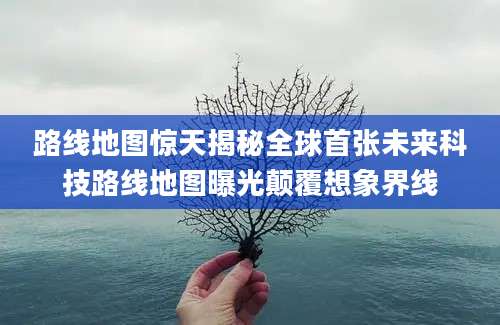 路线地图惊天揭秘全球首张未来科技路线地图曝光颠覆想象界线