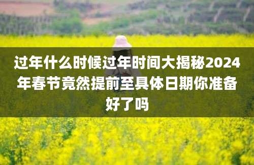 过年什么时候过年时间大揭秘2024年春节竟然提前至具体日期你准备好了吗
