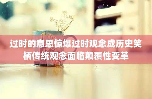 过时的意思惊爆过时观念成历史笑柄传统观念面临颠覆性变革