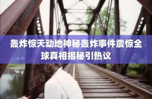 轰炸惊天动地神秘轰炸事件震惊全球真相揭秘引热议