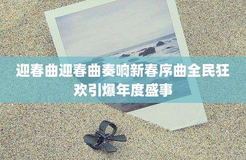 迎春曲迎春曲奏响新春序曲全民狂欢引爆年度盛事