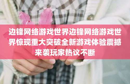 边锋网络游戏世界边锋网络游戏世界惊现重大突破全新游戏体验震撼来袭玩家热议不断