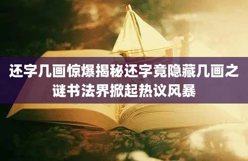 还字几画惊爆揭秘还字竟隐藏几画之谜书法界掀起热议风暴