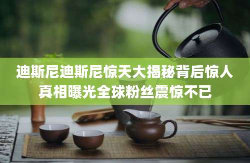 迪斯尼迪斯尼惊天大揭秘背后惊人真相曝光全球粉丝震惊不已