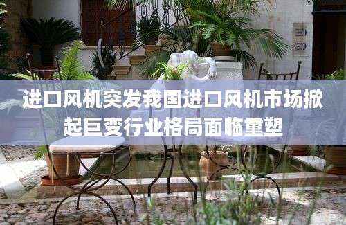 进口风机突发我国进口风机市场掀起巨变行业格局面临重塑