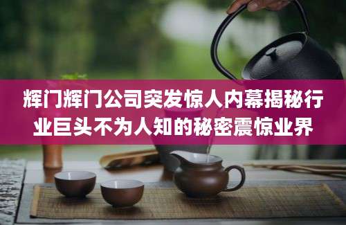 辉门辉门公司突发惊人内幕揭秘行业巨头不为人知的秘密震惊业界