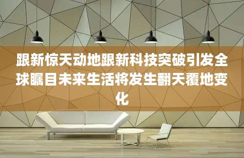 跟新惊天动地跟新科技突破引发全球瞩目未来生活将发生翻天覆地变化