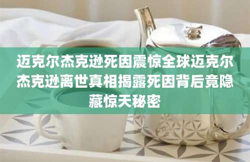 迈克尔杰克逊死因震惊全球迈克尔杰克逊离世真相揭露死因背后竟隐藏惊天秘密