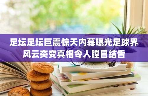 足坛足坛巨震惊天内幕曝光足球界风云突变真相令人瞠目结舌