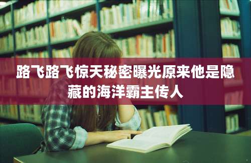 路飞路飞惊天秘密曝光原来他是隐藏的海洋霸主传人