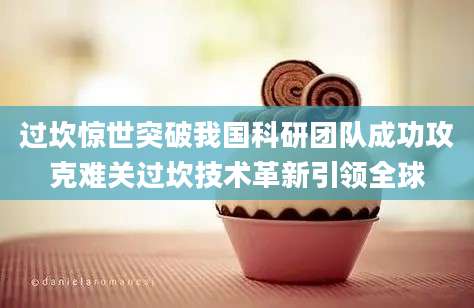 过坎惊世突破我国科研团队成功攻克难关过坎技术革新引领全球