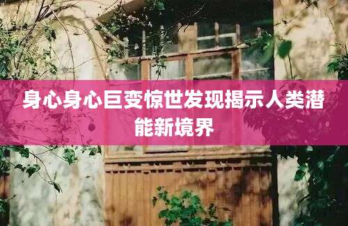 身心身心巨变惊世发现揭示人类潜能新境界