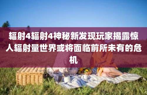 辐射4辐射4神秘新发现玩家揭露惊人辐射量世界或将面临前所未有的危机