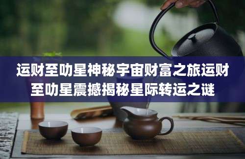 运财至叻星神秘宇宙财富之旅运财至叻星震撼揭秘星际转运之谜