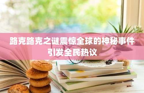 路克路克之谜震惊全球的神秘事件引发全民热议