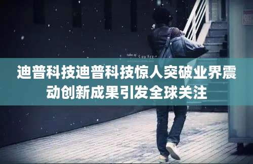 迪普科技迪普科技惊人突破业界震动创新成果引发全球关注