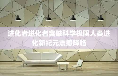 进化者进化者突破科学极限人类进化新纪元震撼降临