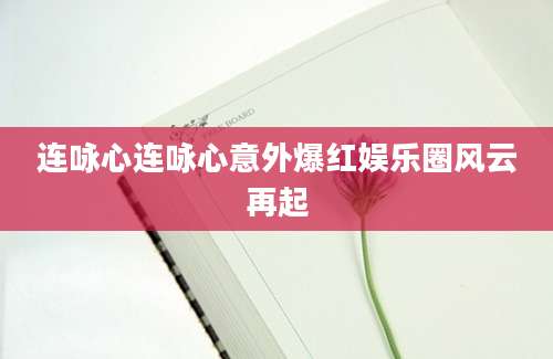 连咏心连咏心意外爆红娱乐圈风云再起