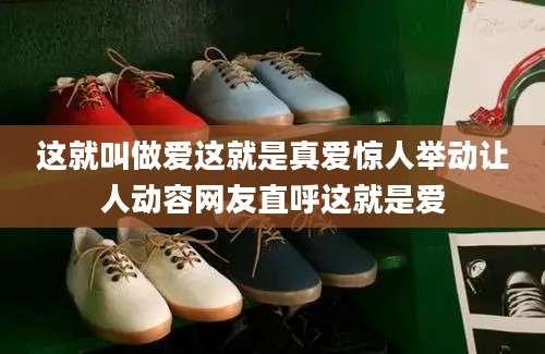 这就叫做爱这就是真爱惊人举动让人动容网友直呼这就是爱