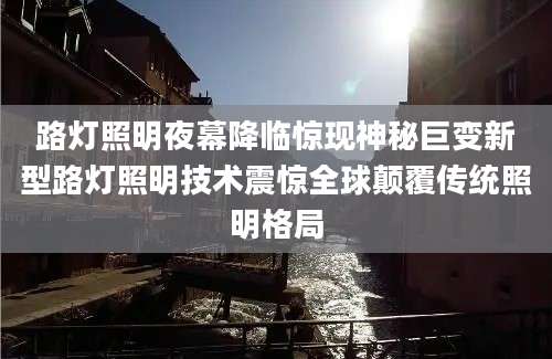 路灯照明夜幕降临惊现神秘巨变新型路灯照明技术震惊全球颠覆传统照明格局