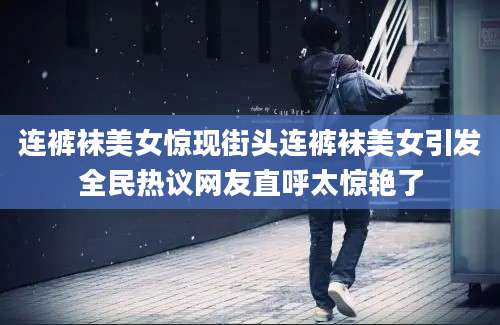 连裤袜美女惊现街头连裤袜美女引发全民热议网友直呼太惊艳了