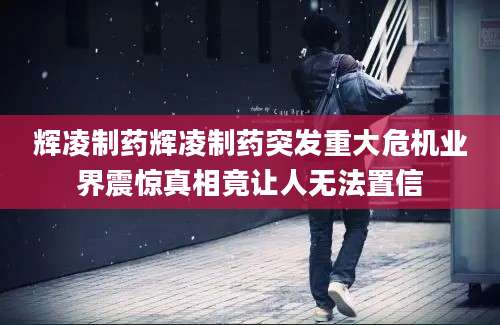 辉凌制药辉凌制药突发重大危机业界震惊真相竟让人无法置信