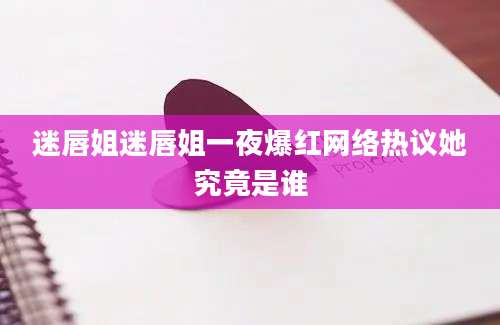 迷唇姐迷唇姐一夜爆红网络热议她究竟是谁