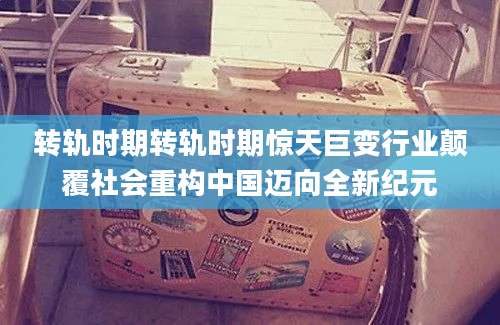 转轨时期转轨时期惊天巨变行业颠覆社会重构中国迈向全新纪元