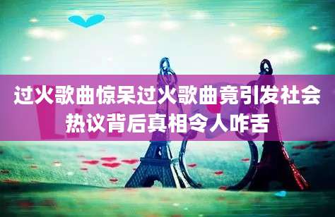 过火歌曲惊呆过火歌曲竟引发社会热议背后真相令人咋舌