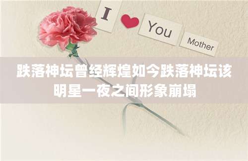 跌落神坛曾经辉煌如今跌落神坛该明星一夜之间形象崩塌