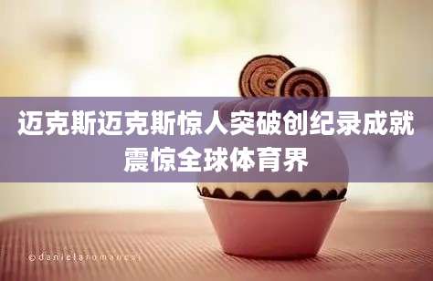迈克斯迈克斯惊人突破创纪录成就震惊全球体育界