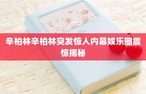 辛柏林辛柏林突发惊人内幕娱乐圈震惊揭秘