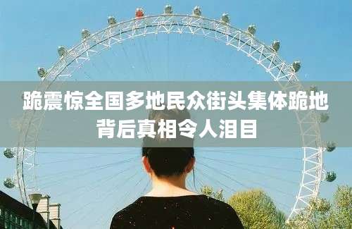 跪震惊全国多地民众街头集体跪地背后真相令人泪目