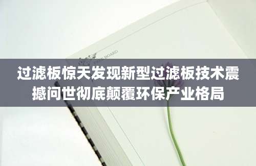 过滤板惊天发现新型过滤板技术震撼问世彻底颠覆环保产业格局