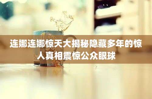 连娜连娜惊天大揭秘隐藏多年的惊人真相震惊公众眼球