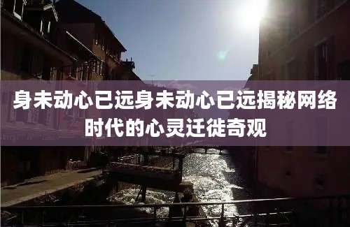 身未动心已远身未动心已远揭秘网络时代的心灵迁徙奇观