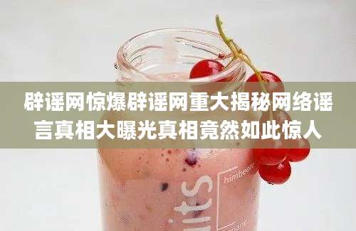 辟谣网惊爆辟谣网重大揭秘网络谣言真相大曝光真相竟然如此惊人