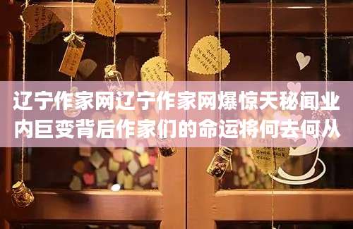 辽宁作家网辽宁作家网爆惊天秘闻业内巨变背后作家们的命运将何去何从