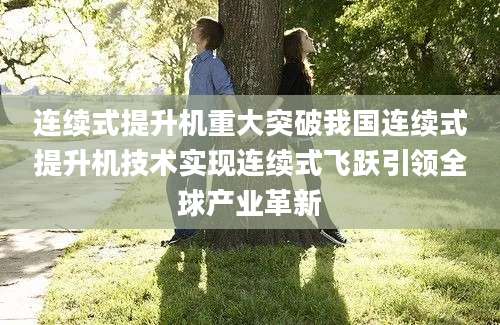 连续式提升机重大突破我国连续式提升机技术实现连续式飞跃引领全球产业革新